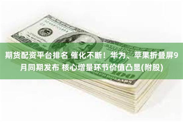 期货配资平台排名 催化不断！华为、苹果折叠屏9月同期发布 核心增量环节价值凸显(附股)