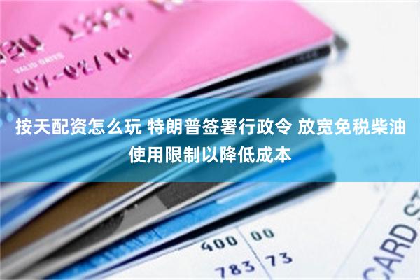 按天配资怎么玩 特朗普签署行政令 放宽免税柴油使用限制以降低成本