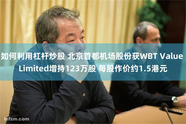 如何利用杠杆炒股 北京首都机场股份获WBT Value Limited增持123万股 每股作价约1.5港元