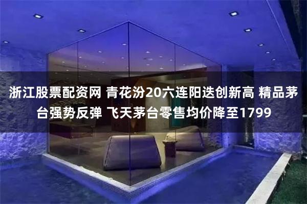 浙江股票配资网 青花汾20六连阳迭创新高 精品茅台强势反弹 飞天茅台零售均价降至1799