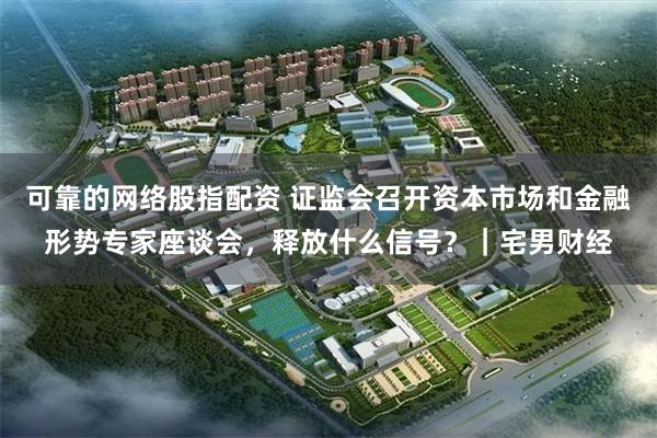 可靠的网络股指配资 证监会召开资本市场和金融形势专家座谈会，释放什么信号？｜宅男财经