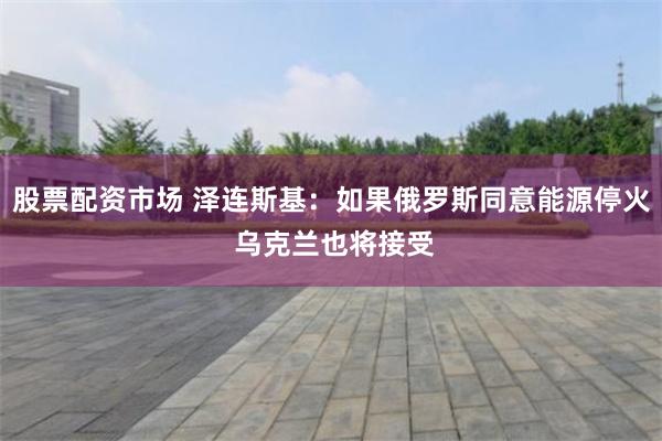 股票配资市场 泽连斯基：如果俄罗斯同意能源停火 乌克兰也将接受