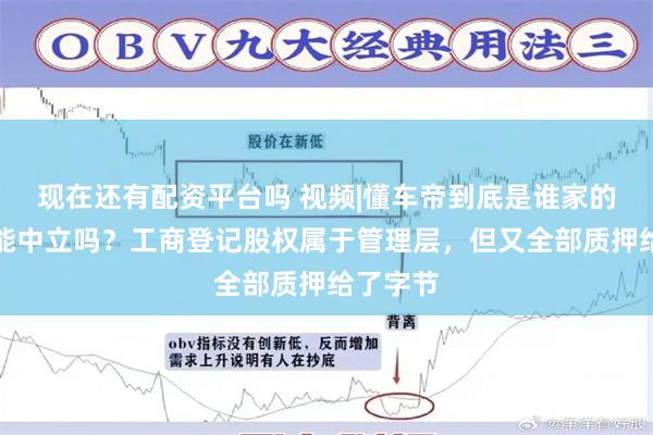 现在还有配资平台吗 视频|懂车帝到底是谁家的？测评能中立吗？工商登记股权属于管理层，但又全部质押给了字节