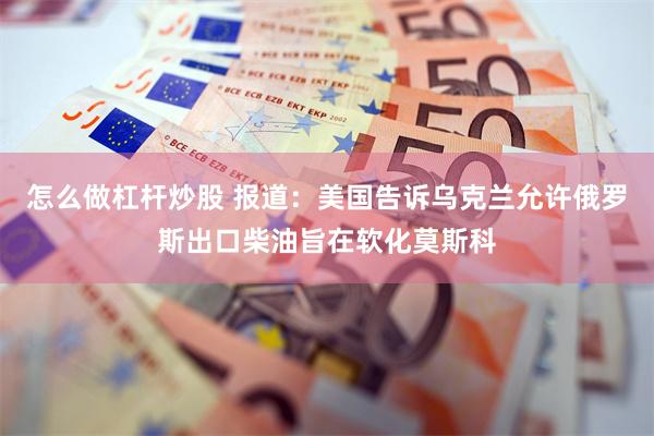 怎么做杠杆炒股 报道：美国告诉乌克兰允许俄罗斯出口柴油旨在软化莫斯科