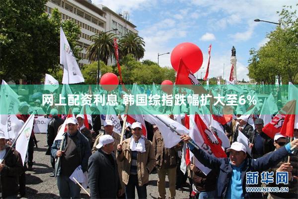 网上配资利息 韩国综指跌幅扩大至6%