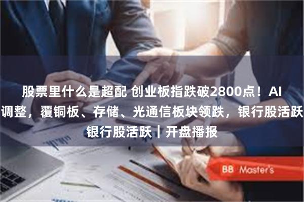 股票里什么是超配 创业板指跌破2800点！AI硬件侧大幅调整，覆铜板、存储、光通信板块领跌，银行股活跃｜开盘播报