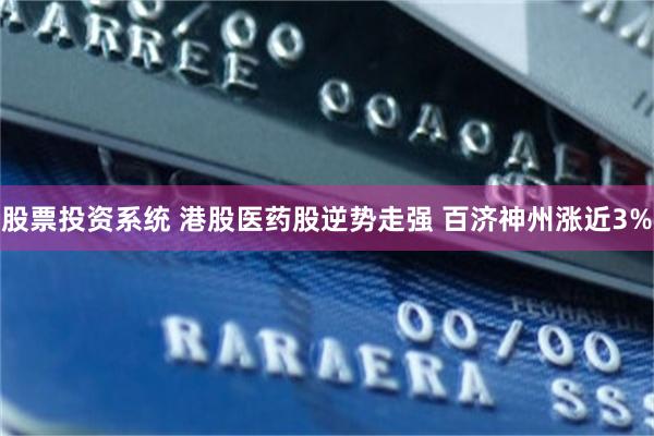 股票投资系统 港股医药股逆势走强 百济神州涨近3%
